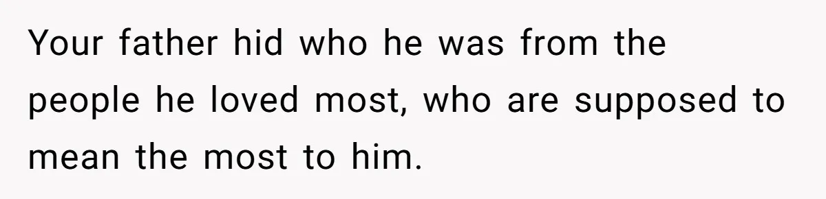 Your father hid who he was from the people he loved most, who are supposed to mean the most to him.