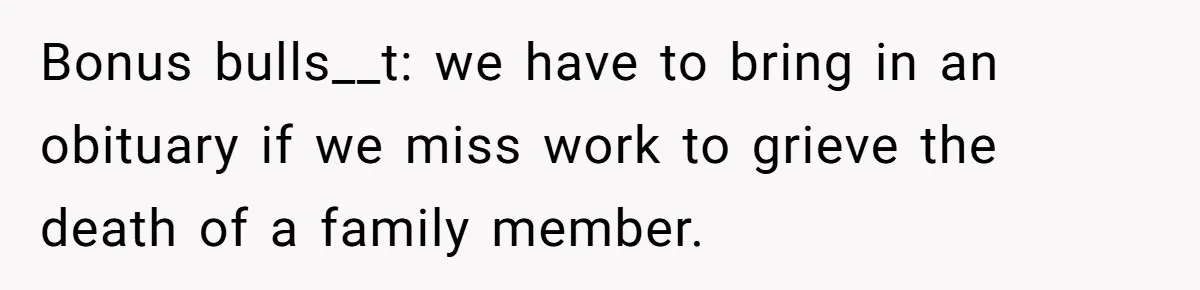 Bonus bulls__t: we have to bring in an obituary if we miss work to grieve the death of a family member.
