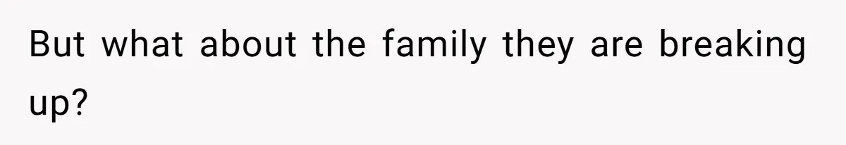 But what about the family they are breaking up?