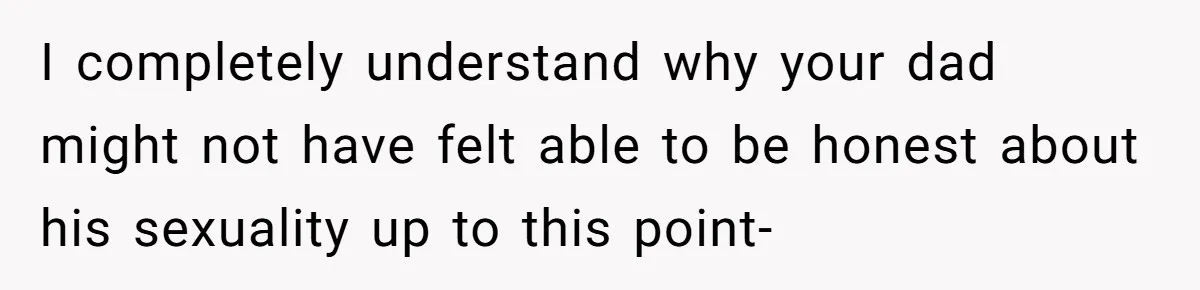 I completely understand why your dad might not have felt able to be honest about his sexuality up to this point-
