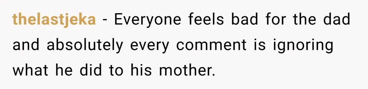 thelastjeka − Everyone feels bad for the dad and absolutely every comment is ignoring what he did to his mother.