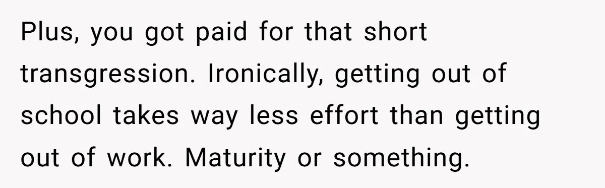 Plus, you got paid for that short transgression. Ironically, getting out of school takes way less effort than getting out of work. Maturity or something.