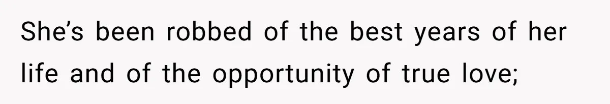 She’s been robbed of the best years of her life and of the opportunity of true love;