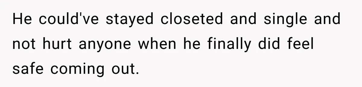 He could've stayed closeted and single and not hurt anyone when he finally did feel safe coming out.