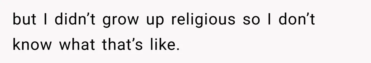 but I didn’t grow up religious so I don’t know what that’s like.