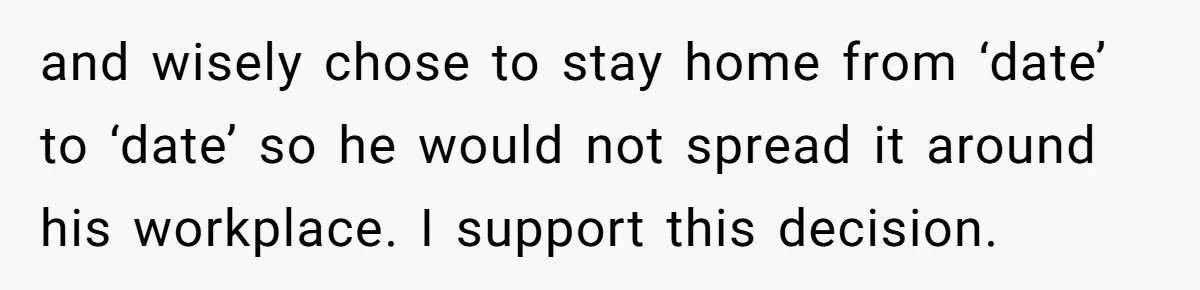 and wisely chose to stay home from ‘date’ to ‘date’ so he would not spread it around his workplace. I support this decision.