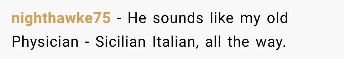 nighthawke75 − He sounds like my old Physician - Sicilian Italian, all the way.