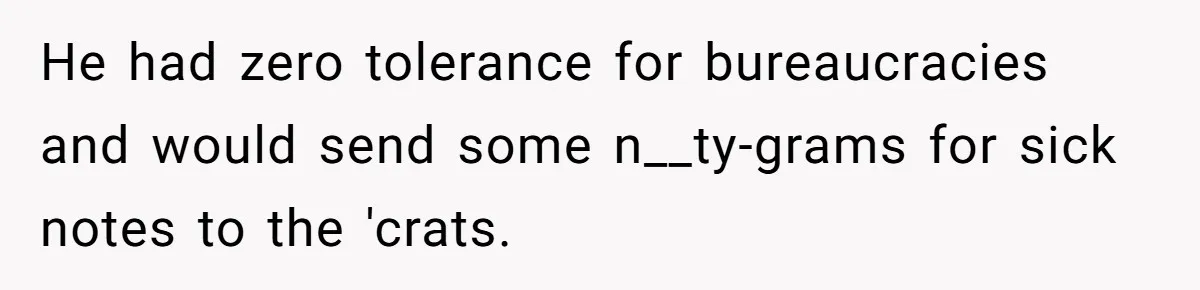 He had zero tolerance for bureaucracies and would send some n__ty-grams for sick notes to the 'crats.