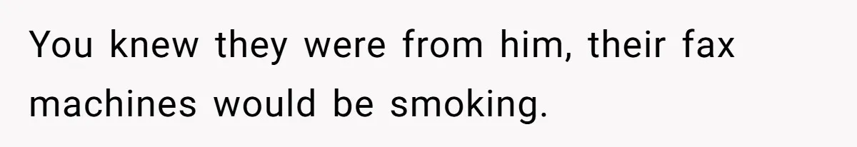 You knew they were from him, their fax machines would be smoking.