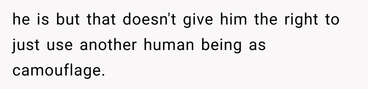 he is but that doesn't give him the right to just use another human being as camouflage.