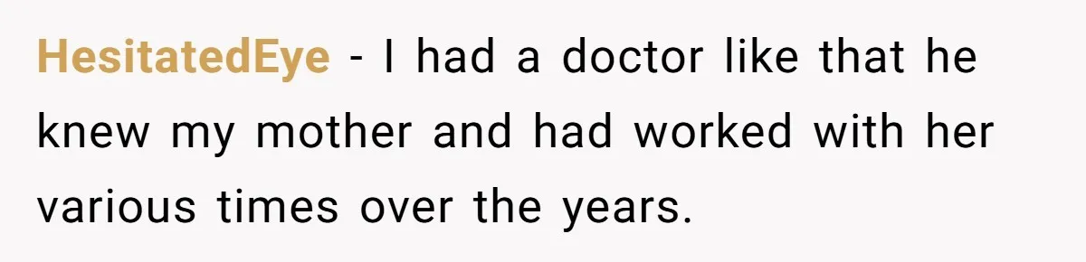 HesitatedEye − I had a doctor like that he knew my mother and had worked with her various times over the years.