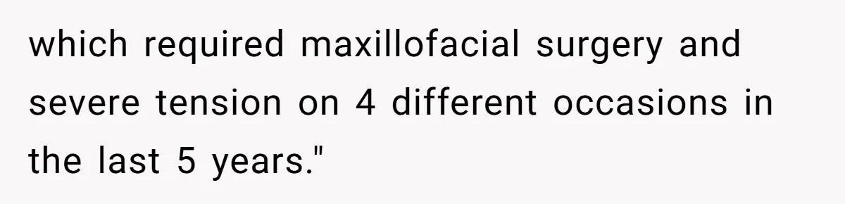 which required maxillofacial surgery and severe tension on 4 different occasions in the last 5 years."