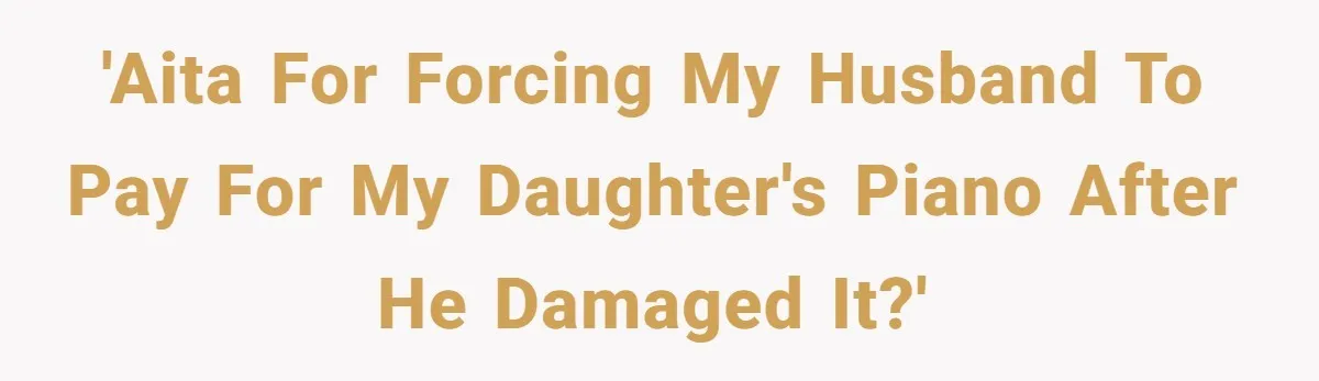 'AITA for forcing my husband to pay for my daughter's piano after he damaged it?'