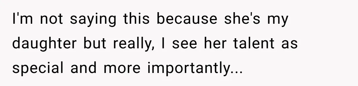 I'm not saying this because she's my daughter but really, I see her talent as special and more importantly...