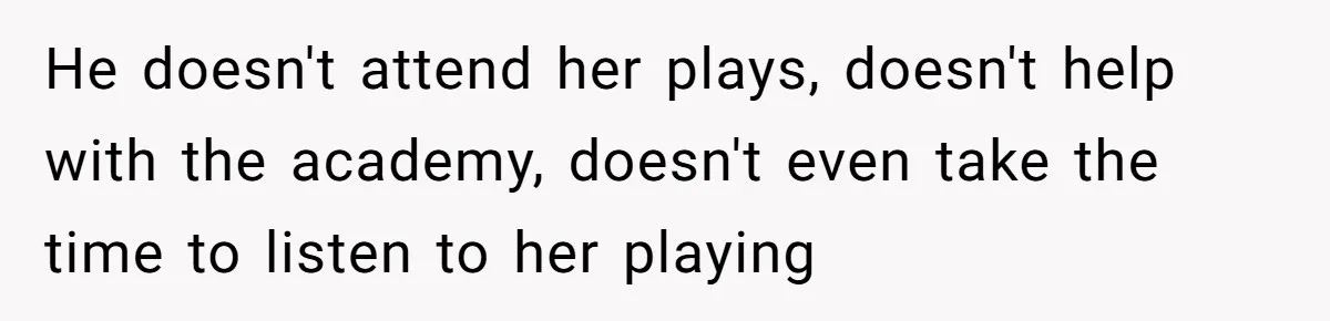 He doesn't attend her plays, doesn't help with the academy, doesn't even take the time to listen to her playing