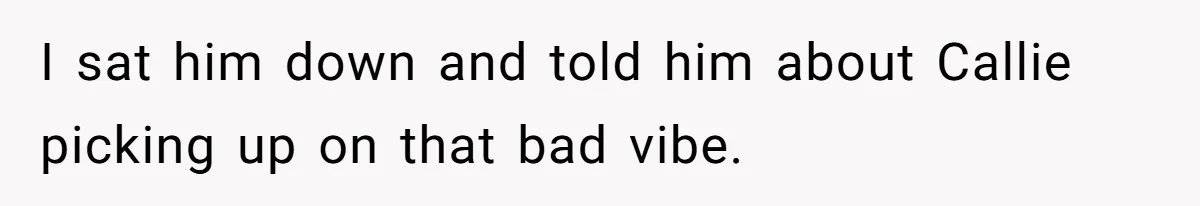 I sat him down and told him about Callie picking up on that bad vibe.
