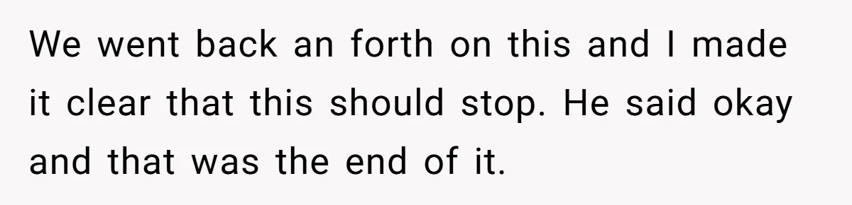 We went back an forth on this and I made it clear that this should stop. He said okay and that was the end of it.