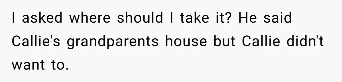 I asked where should I take it? He said Callie's grandparents house but Callie didn't want to.