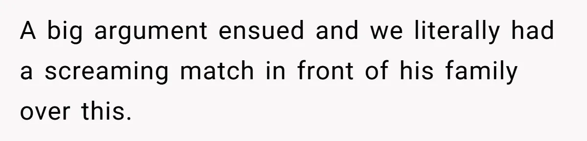 A big argument ensued and we literally had a screaming match in front of his family over this.