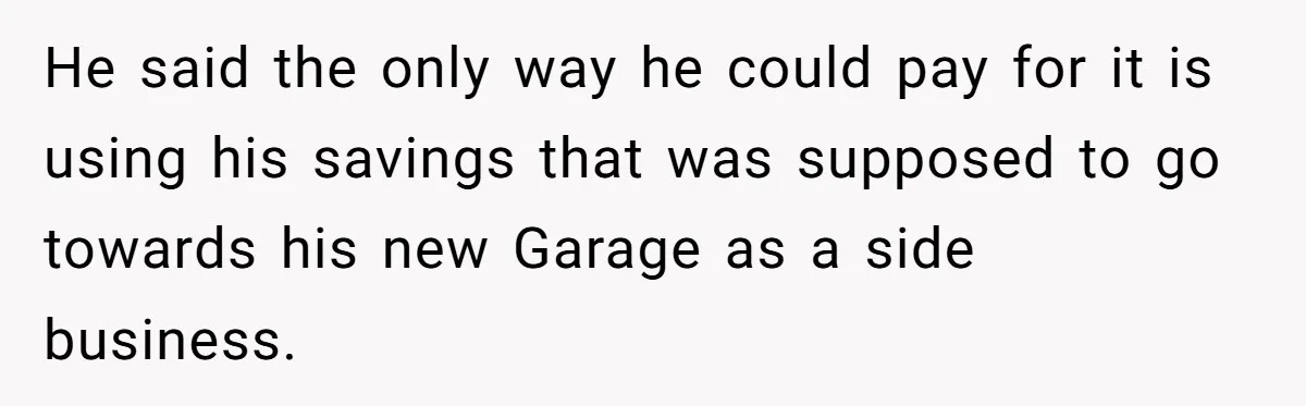 He said the only way he could pay for it is using his savings that was supposed to go towards his new Garage as a side business.
