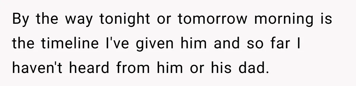 By the way tonight or tomorrow morning is the timeline I've given him and so far I haven't heard from him or his dad.