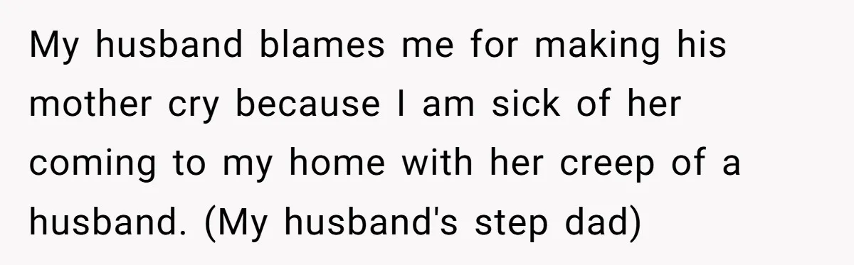 My husband blames me for making his mother cry because I am sick of her coming to my home with her creep of a husband. (My husband's step dad)