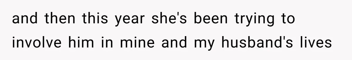 and then this year she's been trying to involve him in mine and my husband's lives