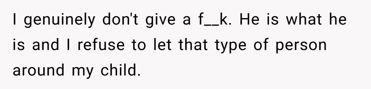 I genuinely don't give a f__k. He is what he is and I refuse to let that type of person around my child.