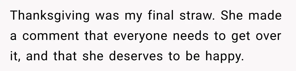 Thanksgiving was my final straw. She made a comment that everyone needs to get over it, and that she deserves to be happy.