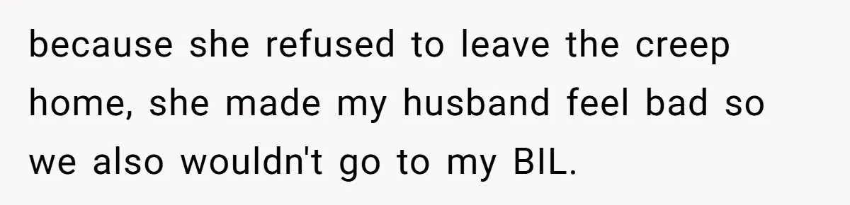because she refused to leave the creep home, she made my husband feel bad so we also wouldn't go to my BIL.