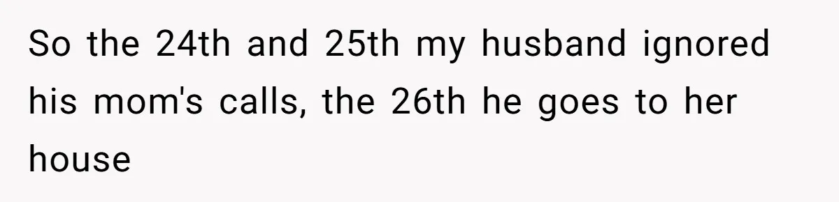 So the 24th and 25th my husband ignored his mom's calls, the 26th he goes to her house