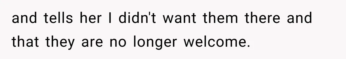 and tells her I didn't want them there and that they are no longer welcome.