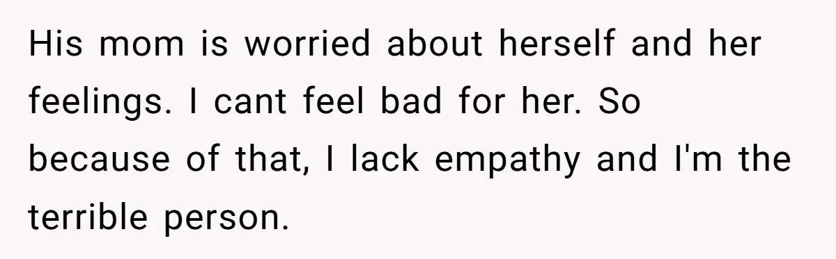His mom is worried about herself and her feelings. I cant feel bad for her. So because of that, I lack empathy and I'm the terrible person.