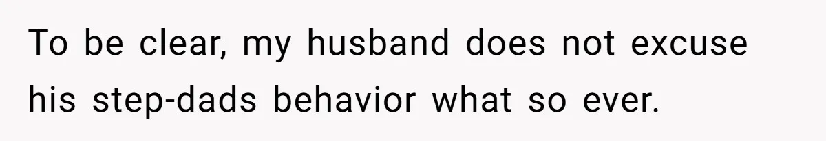 To be clear, my husband does not excuse his step-dads behavior what so ever.
