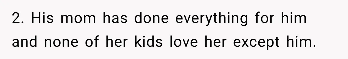 2. His mom has done everything for him and none of her kids love her except him.