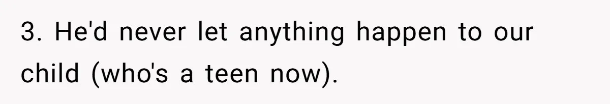 3. He'd never let anything happen to our child (who's a teen now).
