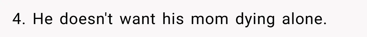 4. He doesn't want his mom dying alone.