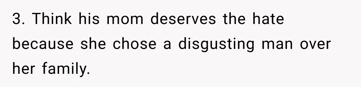 3. Think his mom deserves the hate because she chose a disgusting man over her family.