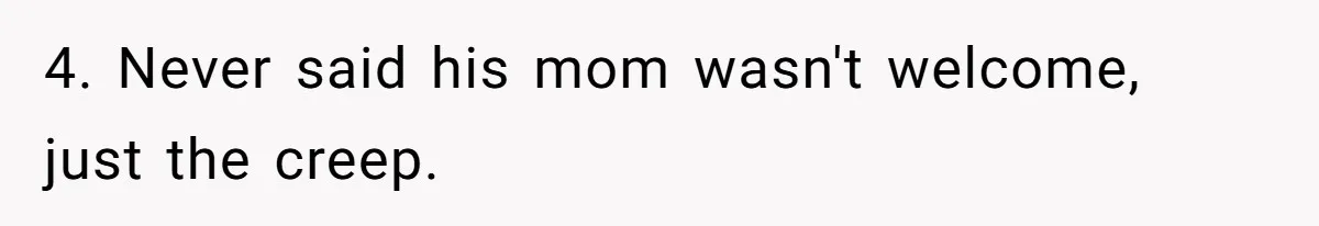 4. Never said his mom wasn't welcome, just the creep.