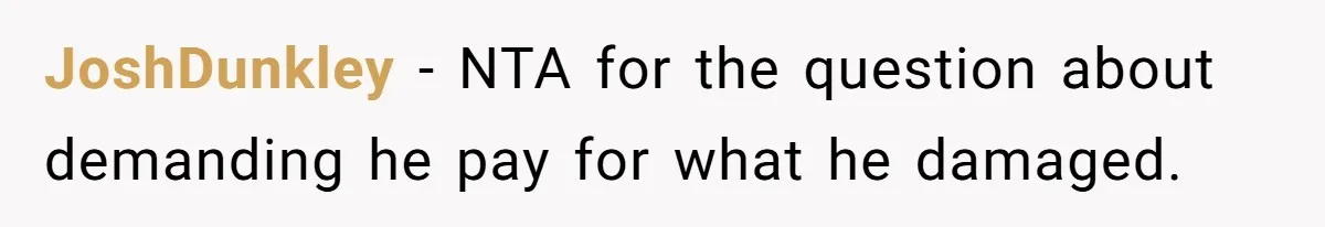 JoshDunkley − NTA for the question about demanding he pay for what he damaged.