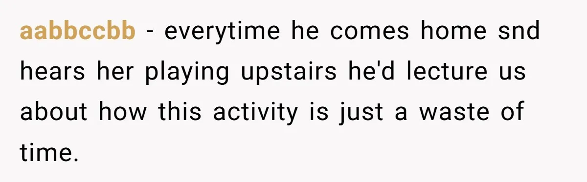 aabbccbb − everytime he comes home snd hears her playing upstairs he'd lecture us about how this activity is just a waste of time.