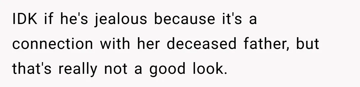IDK if he's jealous because it's a connection with her deceased father, but that's really not a good look.