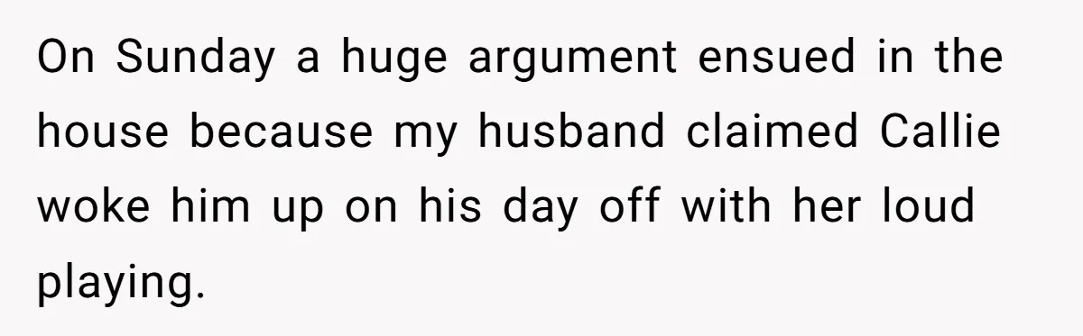 On Sunday a huge argument ensued in the house because my husband claimed Callie woke him up on his day off with her loud playing.