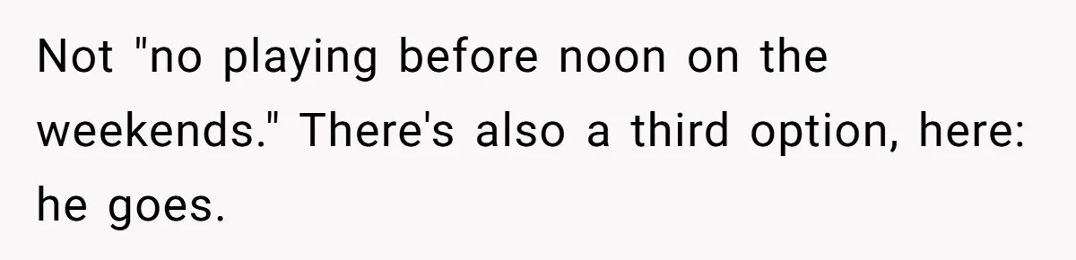 Not "no playing before noon on the weekends." There's also a third option, here: he goes.