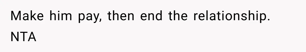 Make him pay, then end the relationship. NTA