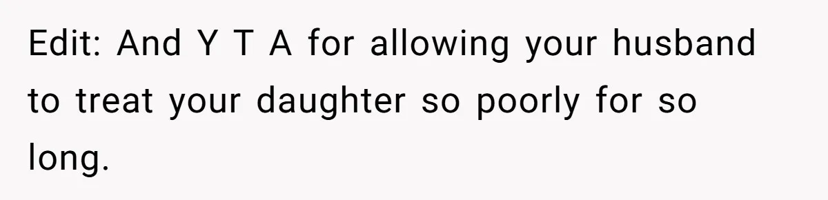 Edit: And Y T A for allowing your husband to treat your daughter so poorly for so long.