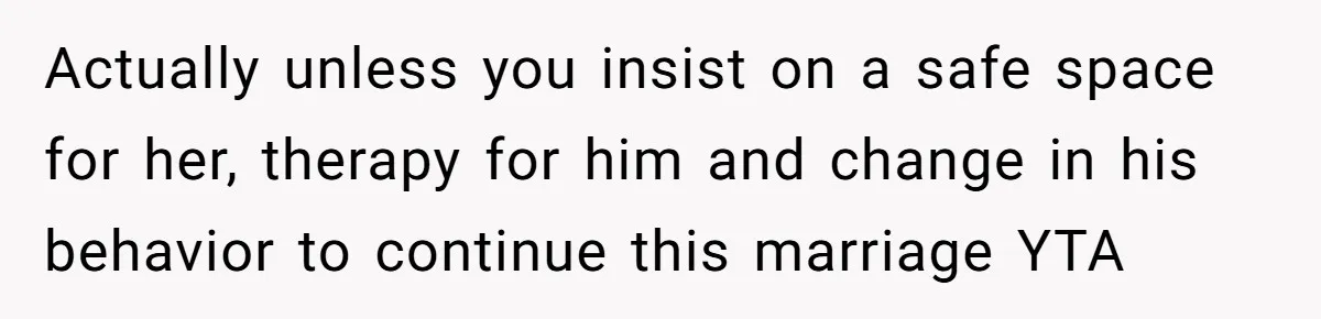 Actually unless you insist on a safe space for her, therapy for him and change in his behavior to continue this marriage YTA