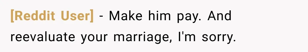 [Reddit User] − Make him pay. And reevaluate your marriage, I'm sorry.