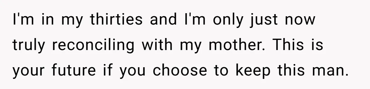 I'm in my thirties and I'm only just now truly reconciling with my mother. This is your future if you choose to keep this man.