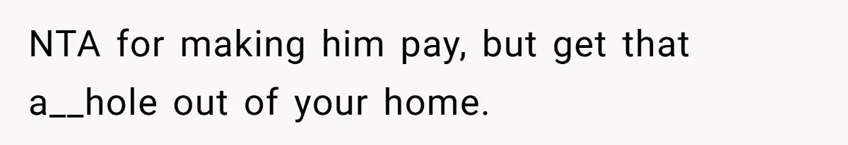 NTA for making him pay, but get that a__hole out of your home.
